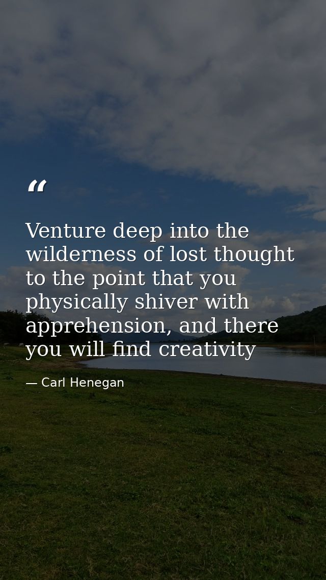 Venture deep into the wilderness of lost thought to the point that you physically shiver with apprehension, and there yo — Carl Henegan