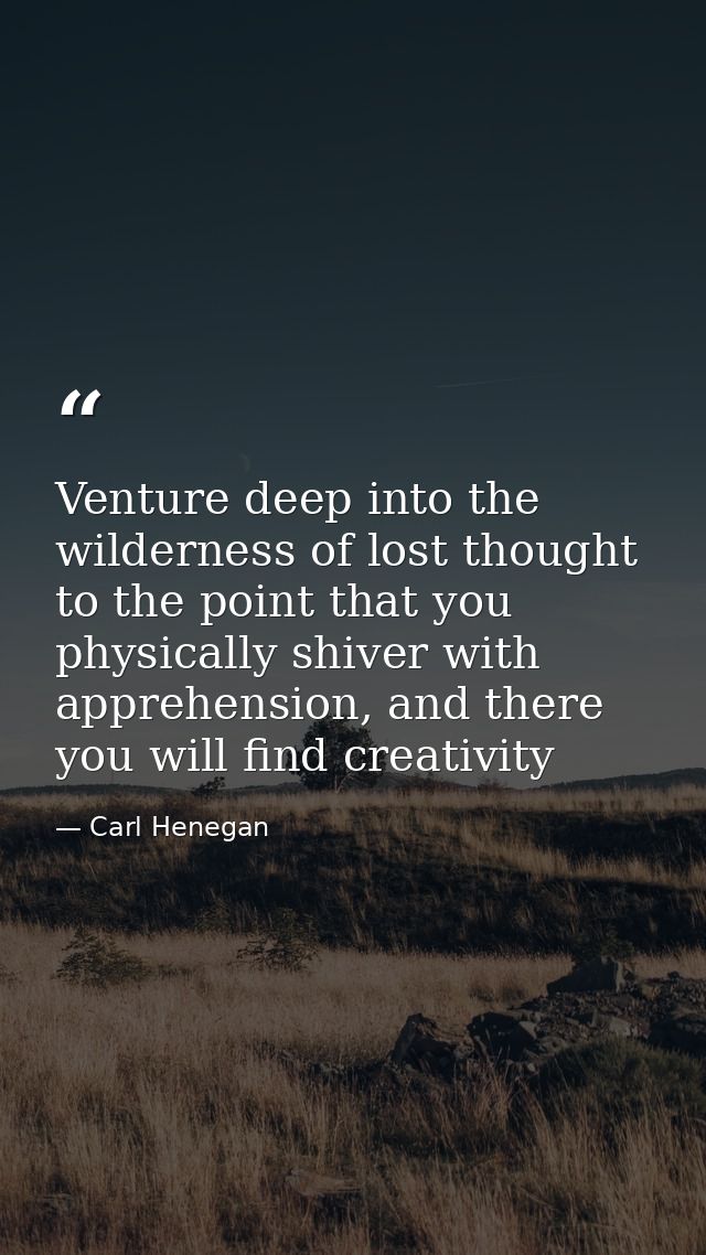 Venture deep into the wilderness of lost thought to the point that you physically shiver with apprehension, and there yo — Carl Henegan