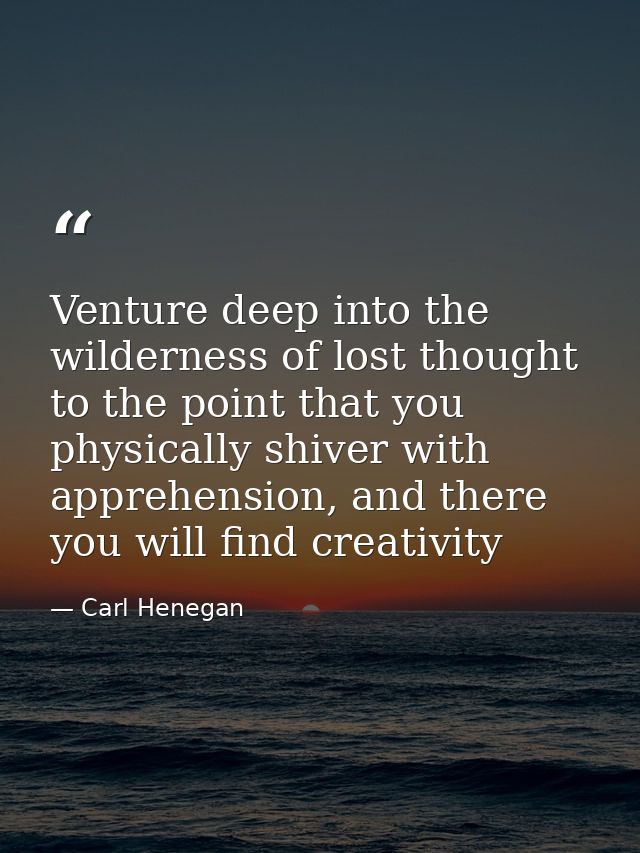 Venture deep into the wilderness of lost thought to the point that you physically shiver with apprehension, and there yo — Carl Henegan