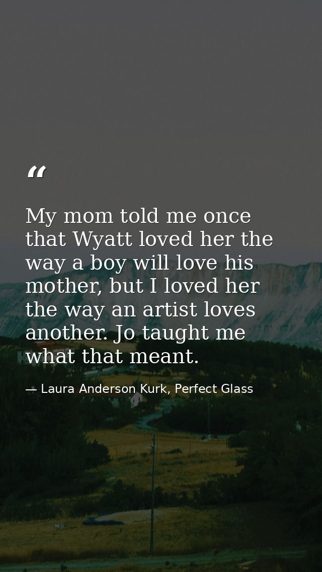 My mom told me once that Wyatt loved her the way a boy will love his mother, but I loved her the way an artist loves ano — Laura Anderson Kurk, Perfect Glass