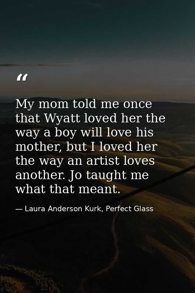 My mom told me once that Wyatt loved her the way a boy will love his mother, but I loved her the way an artist loves ano — Laura Anderson Kurk, Perfect Glass