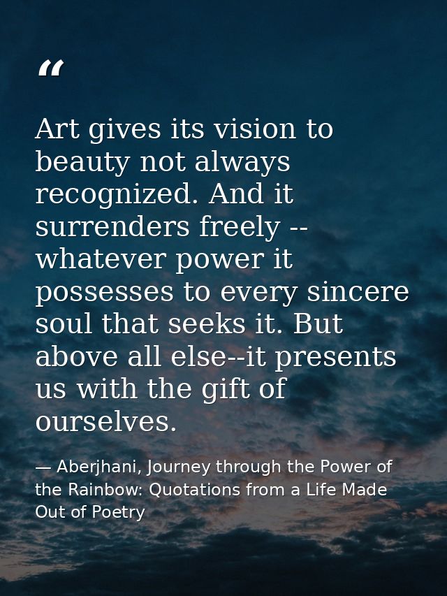 Art gives its vision to beauty not always recognized. And it surrenders freely -- whatever power it possesses to every s — Aberjhani, Journey through the Power of the Rainbow: Quotations from a Life Made Out of Poetry