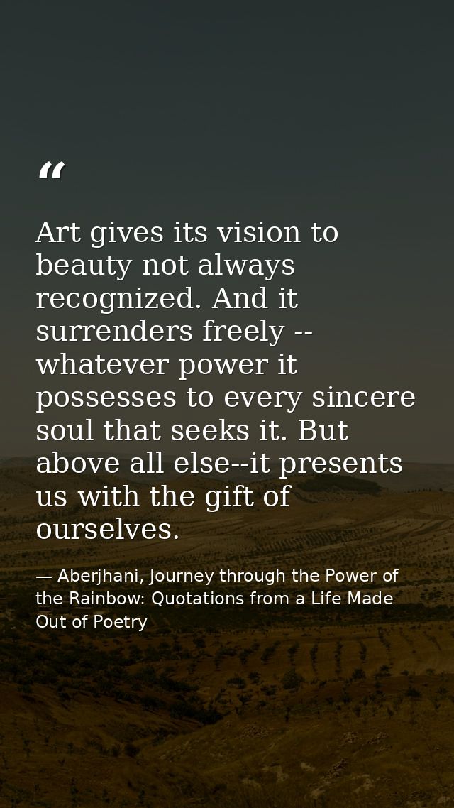 Art gives its vision to beauty not always recognized. And it surrenders freely -- whatever power it possesses to every s — Aberjhani, Journey through the Power of the Rainbow: Quotations from a Life Made Out of Poetry