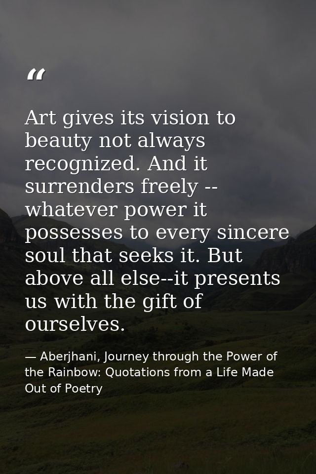Art gives its vision to beauty not always recognized. And it surrenders freely -- whatever power it possesses to every s — Aberjhani, Journey through the Power of the Rainbow: Quotations from a Life Made Out of Poetry
