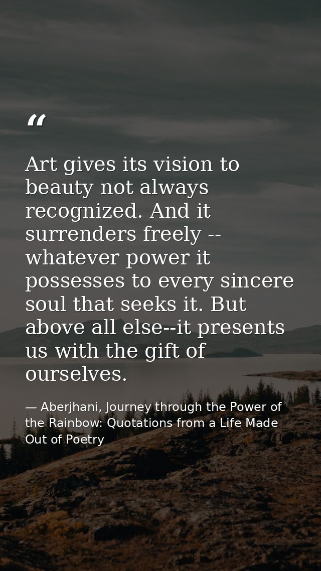Art gives its vision to beauty not always recognized. And it surrenders freely -- whatever power it possesses to every s — Aberjhani, Journey through the Power of the Rainbow: Quotations from a Life Made Out of Poetry