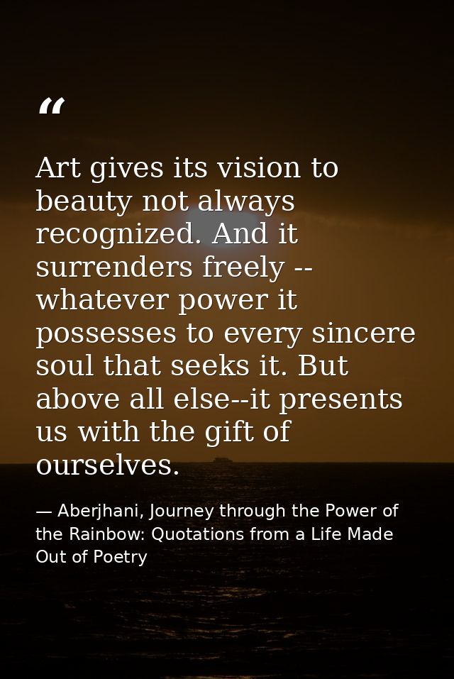 Art gives its vision to beauty not always recognized. And it surrenders freely -- whatever power it possesses to every s — Aberjhani, Journey through the Power of the Rainbow: Quotations from a Life Made Out of Poetry