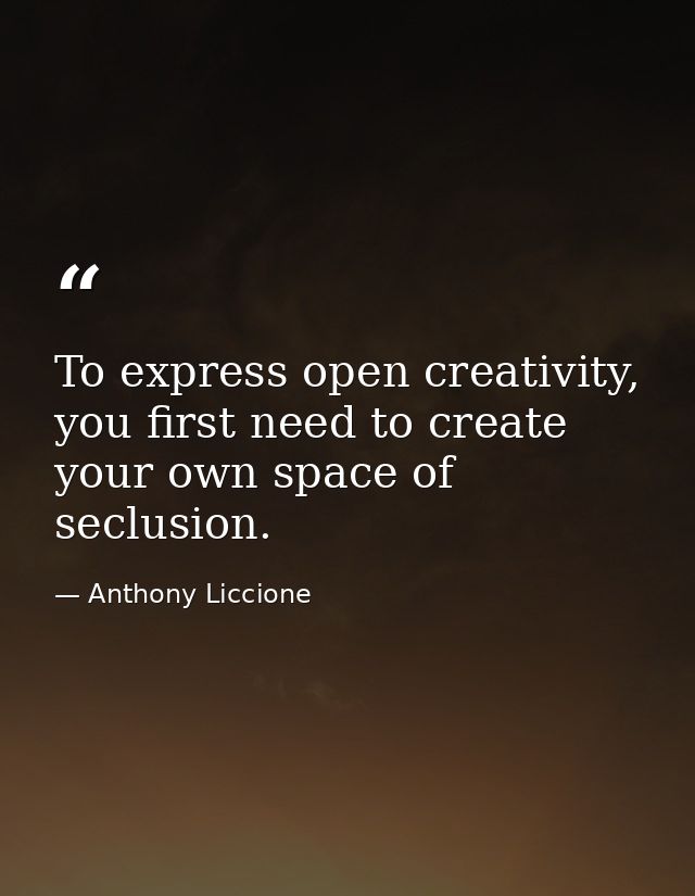 To express open creativity, you first need to create your own space of seclusion. — Anthony Liccione