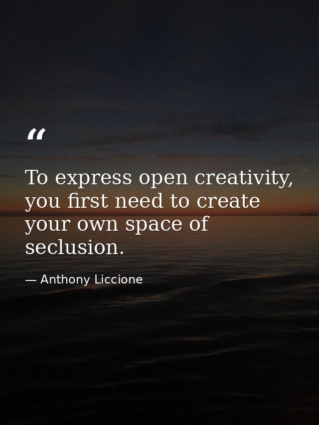 To express open creativity, you first need to create your own space of seclusion. — Anthony Liccione