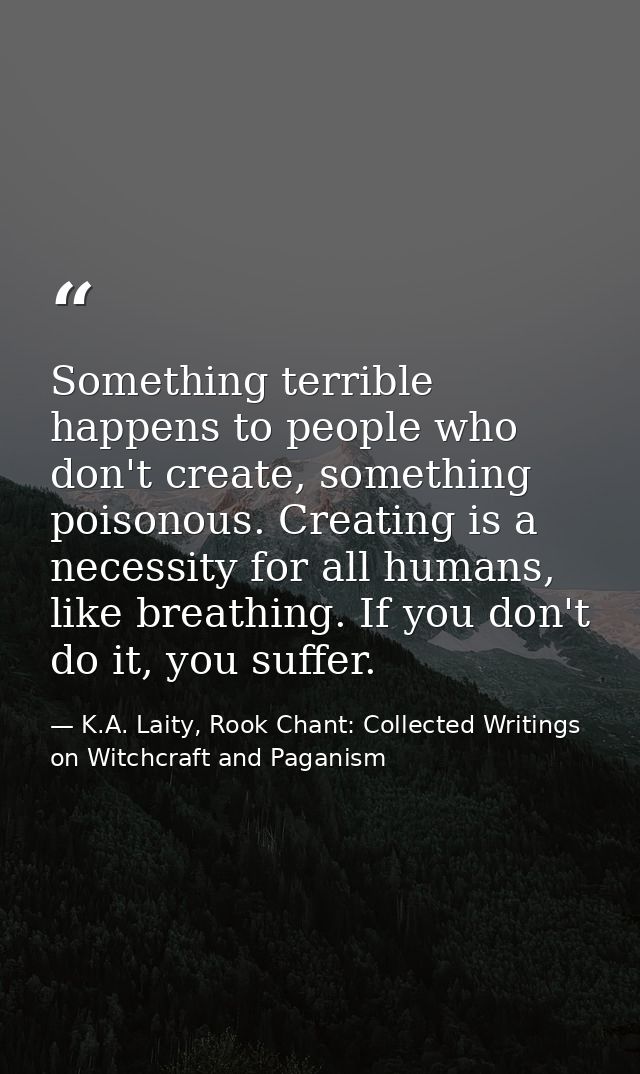 Something terrible happens to people who don't create, something poisonous. Creating is a necessity for all humans, like — K.A. Laity, Rook Chant: Collected Writings on Witchcraft and Paganism