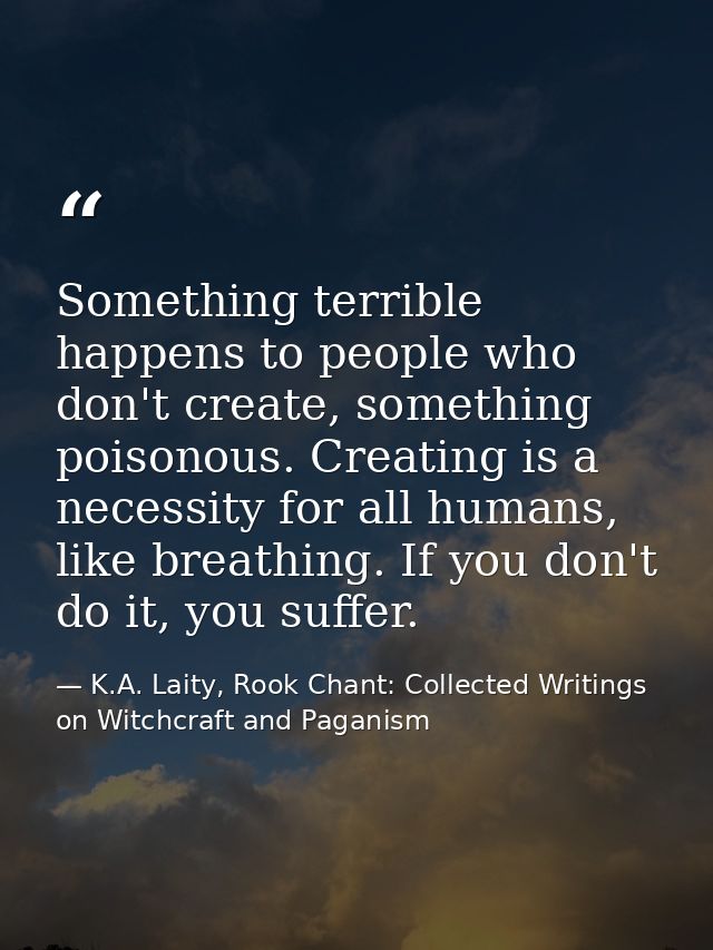 Something terrible happens to people who don't create, something poisonous. Creating is a necessity for all humans, like — K.A. Laity, Rook Chant: Collected Writings on Witchcraft and Paganism