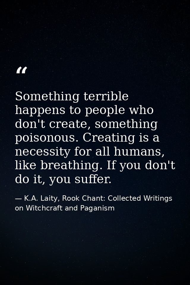 Something terrible happens to people who don't create, something poisonous. Creating is a necessity for all humans, like — K.A. Laity, Rook Chant: Collected Writings on Witchcraft and Paganism