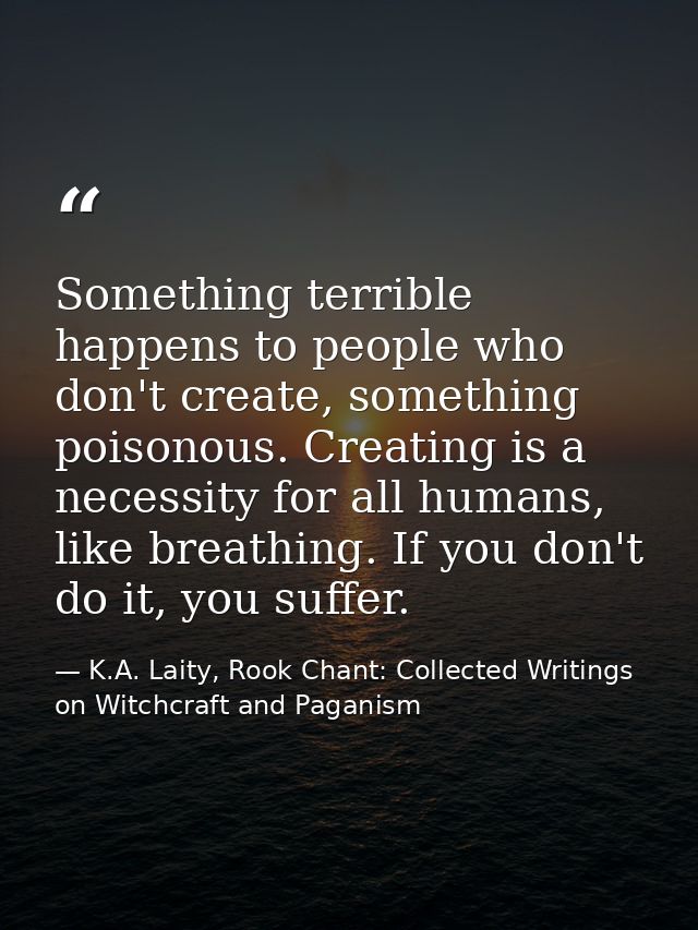 Something terrible happens to people who don't create, something poisonous. Creating is a necessity for all humans, like — K.A. Laity, Rook Chant: Collected Writings on Witchcraft and Paganism