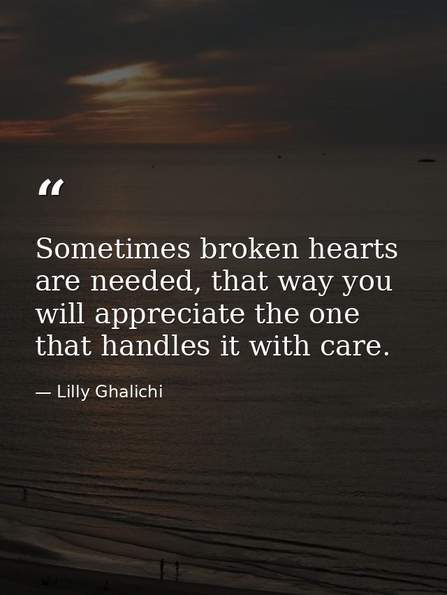 Sometimes broken hearts are needed, that way you will appreciate the one that handles it with care. — Lilly Ghalichi