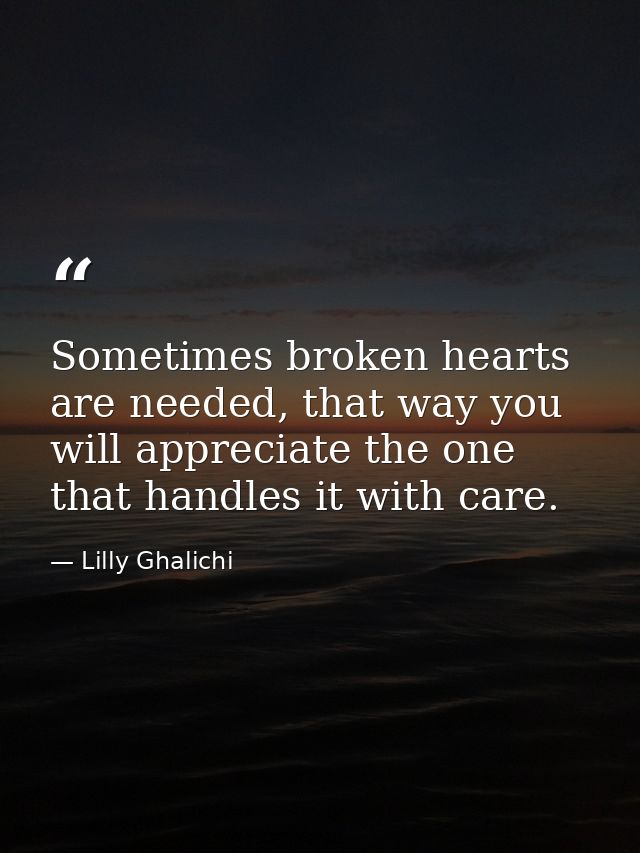 Sometimes broken hearts are needed, that way you will appreciate the one that handles it with care. — Lilly Ghalichi