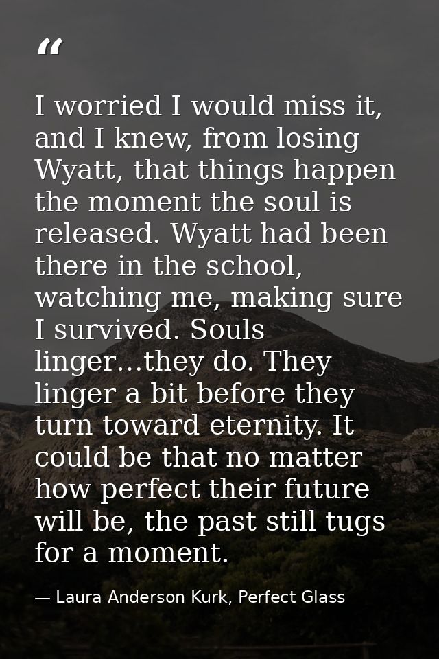 I worried I would miss it, and I knew, from losing Wyatt, that things happen the moment the soul is released. Wyatt had  — Laura Anderson Kurk, Perfect Glass