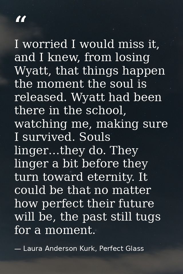 I worried I would miss it, and I knew, from losing Wyatt, that things happen the moment the soul is released. Wyatt had  — Laura Anderson Kurk, Perfect Glass