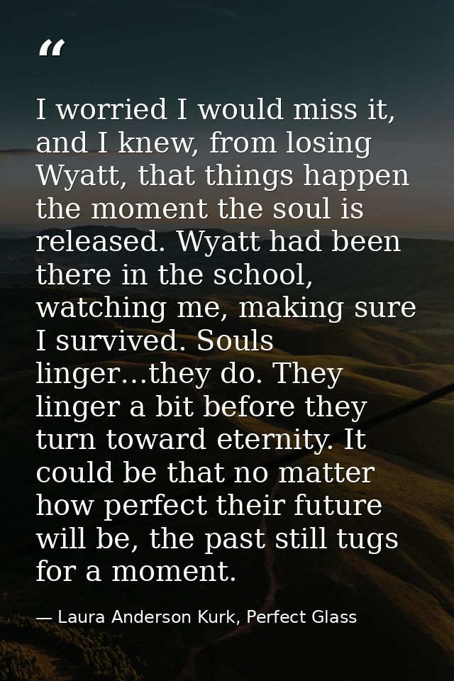 I worried I would miss it, and I knew, from losing Wyatt, that things happen the moment the soul is released. Wyatt had  — Laura Anderson Kurk, Perfect Glass
