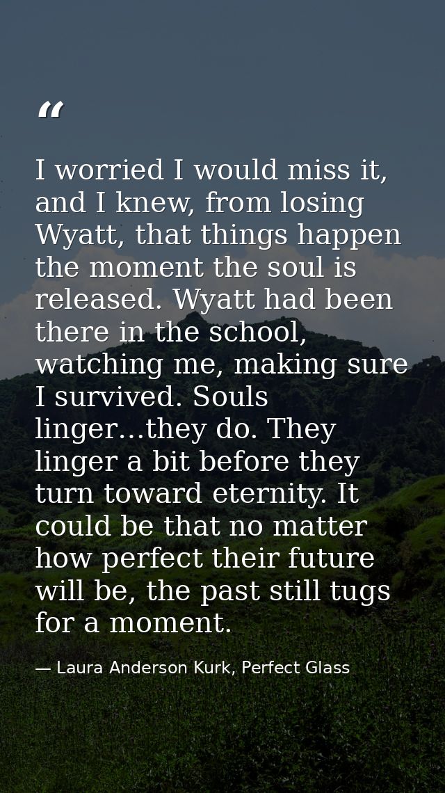 I worried I would miss it, and I knew, from losing Wyatt, that things happen the moment the soul is released. Wyatt had  — Laura Anderson Kurk, Perfect Glass
