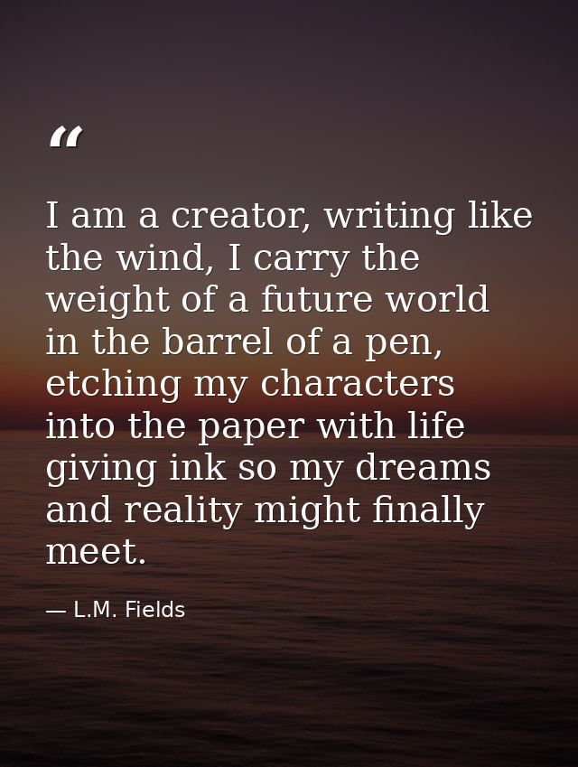 I am a creator, writing like the wind, I carry the weight of a future world in the barrel of a pen, etching my character — L.M. Fields