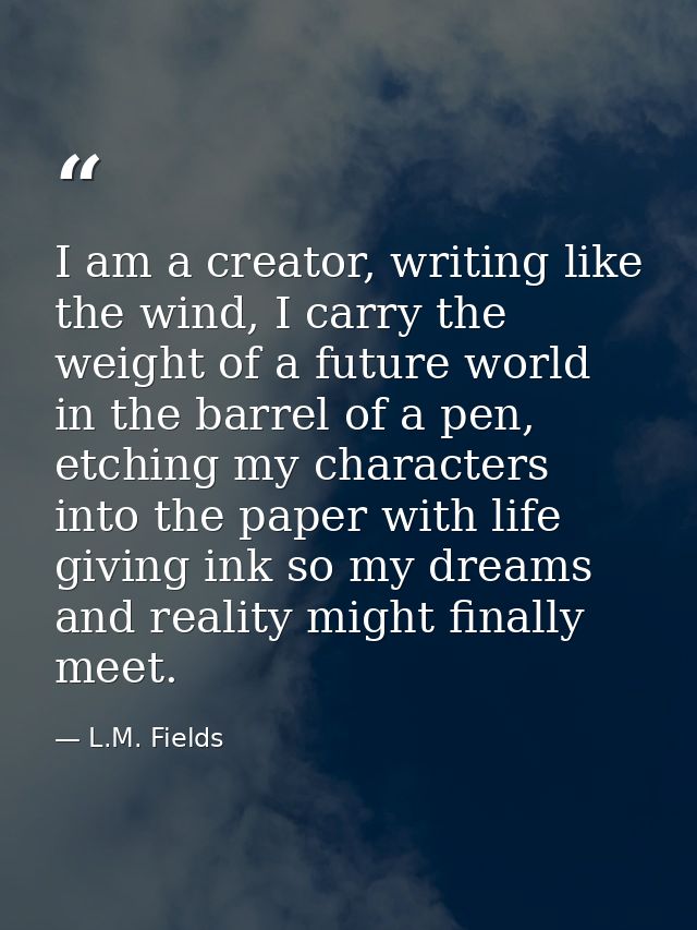 I am a creator, writing like the wind, I carry the weight of a future world in the barrel of a pen, etching my character — L.M. Fields