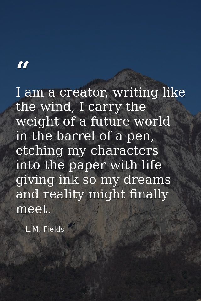 I am a creator, writing like the wind, I carry the weight of a future world in the barrel of a pen, etching my character — L.M. Fields