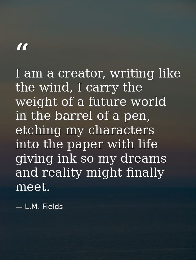 I am a creator, writing like the wind, I carry the weight of a future world in the barrel of a pen, etching my character — L.M. Fields