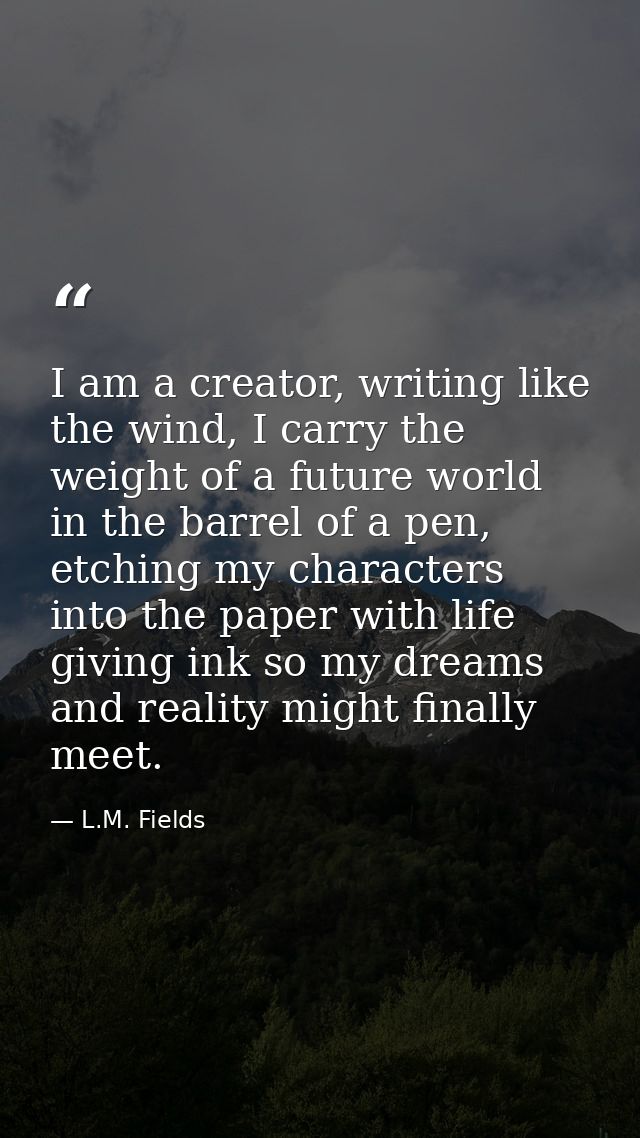 I am a creator, writing like the wind, I carry the weight of a future world in the barrel of a pen, etching my character — L.M. Fields