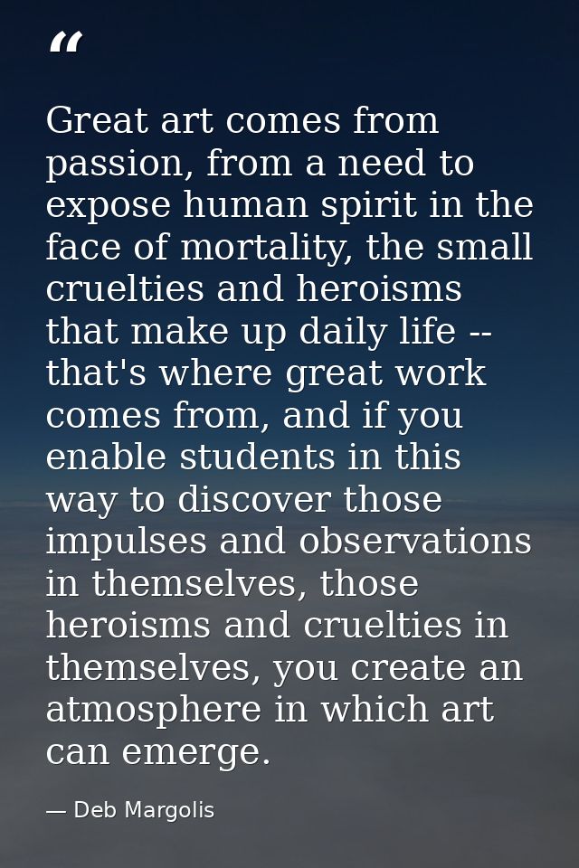 Great art comes from passion, from a need to expose human spirit in the face of mortality, the small cruelties and heroi — Deb Margolis