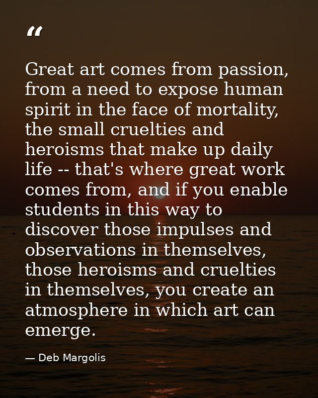Great art comes from passion, from a need to expose human spirit in the face of mortality, the small cruelties and heroi — Deb Margolis