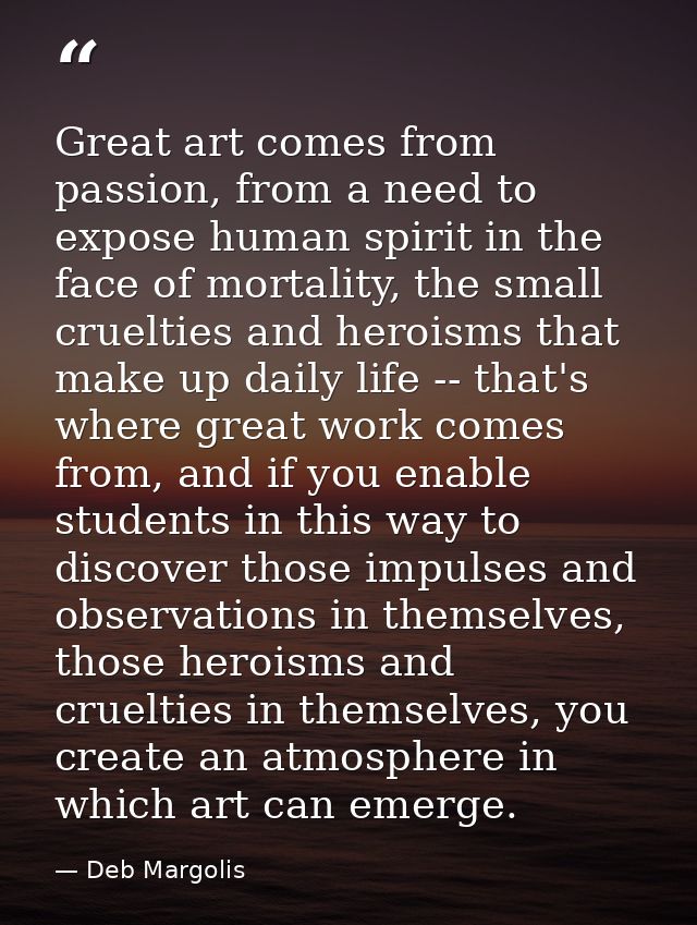Great art comes from passion, from a need to expose human spirit in the face of mortality, the small cruelties and heroi — Deb Margolis