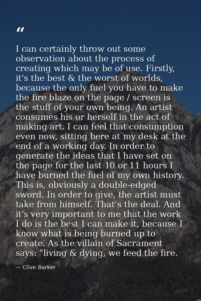 I can certainly throw out some observation about the process of creating which may be of use. Firstly, it's the best & t — Clive Barker