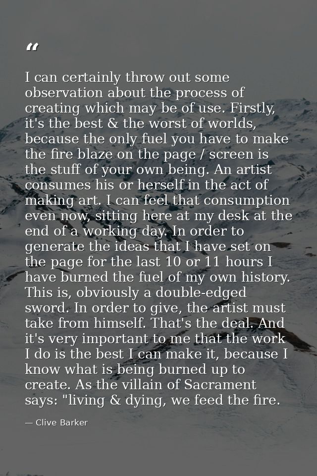 I can certainly throw out some observation about the process of creating which may be of use. Firstly, it's the best & t — Clive Barker