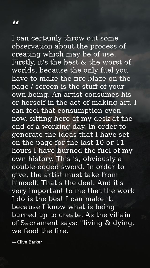 I can certainly throw out some observation about the process of creating which may be of use. Firstly, it's the best & t — Clive Barker