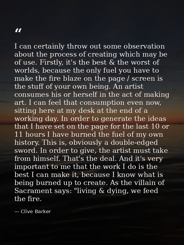 I can certainly throw out some observation about the process of creating which may be of use. Firstly, it's the best & t — Clive Barker