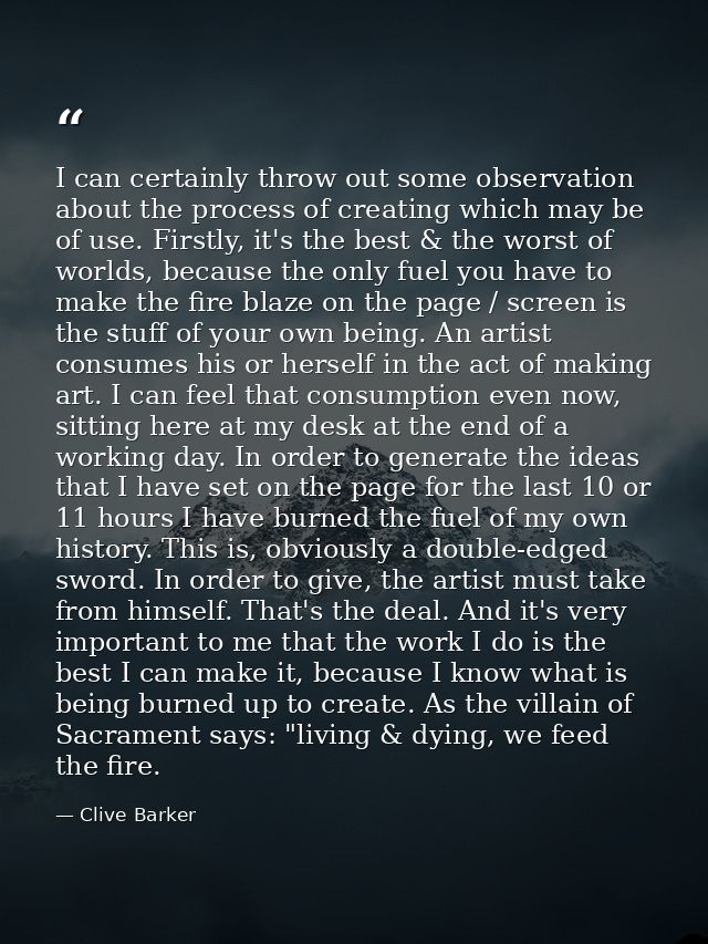 I can certainly throw out some observation about the process of creating which may be of use. Firstly, it's the best & t — Clive Barker