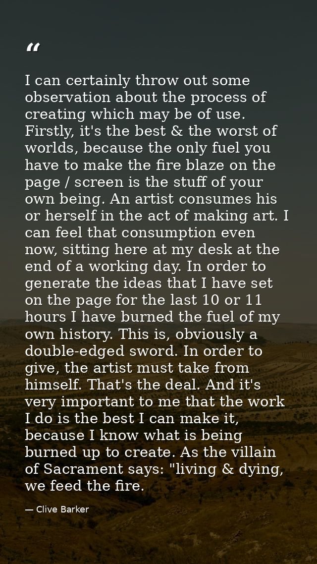 I can certainly throw out some observation about the process of creating which may be of use. Firstly, it's the best & t — Clive Barker
