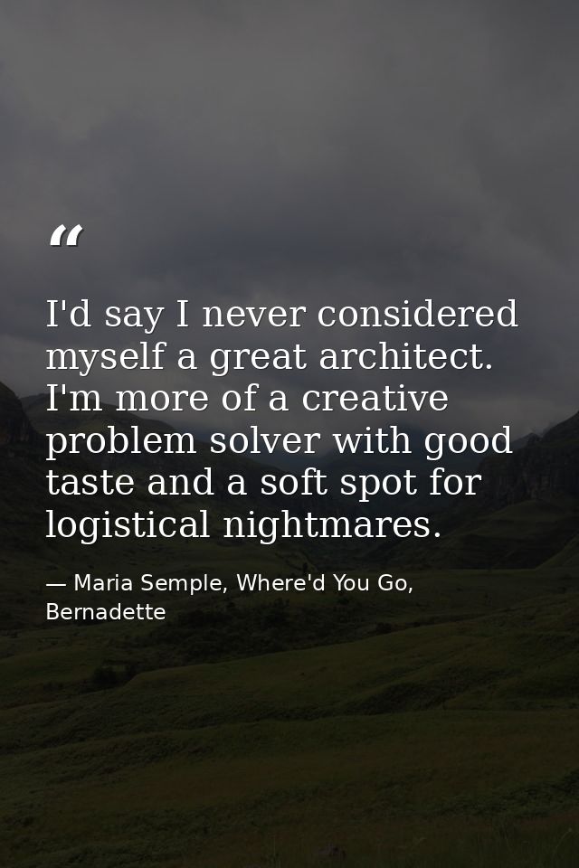 I'd say I never considered myself a great architect. I'm more of a creative problem solver with good taste and a soft sp — Maria Semple, Where'd You Go, Bernadette
