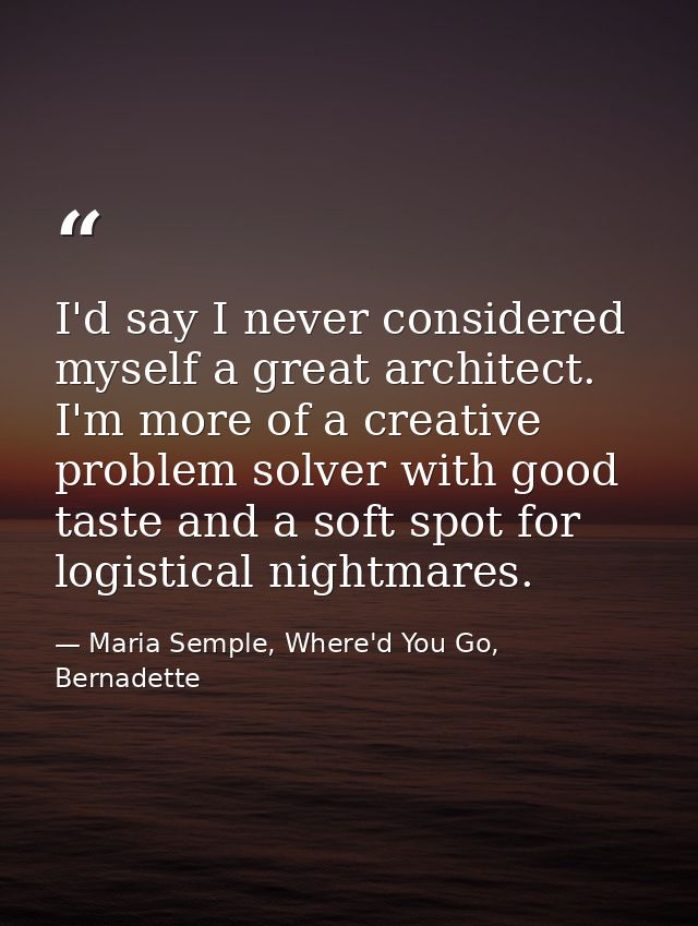 I'd say I never considered myself a great architect. I'm more of a creative problem solver with good taste and a soft sp — Maria Semple, Where'd You Go, Bernadette