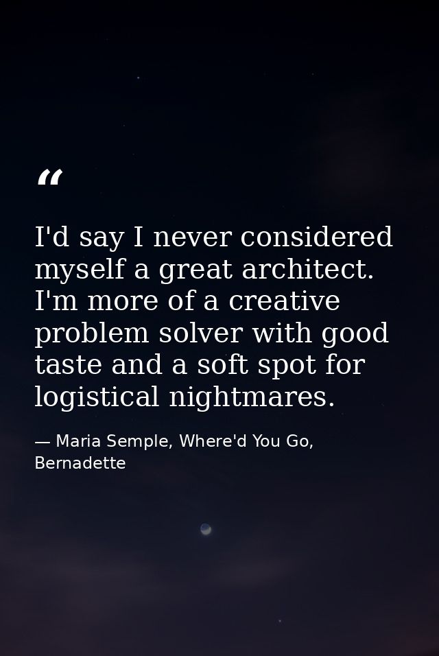 I'd say I never considered myself a great architect. I'm more of a creative problem solver with good taste and a soft sp — Maria Semple, Where'd You Go, Bernadette