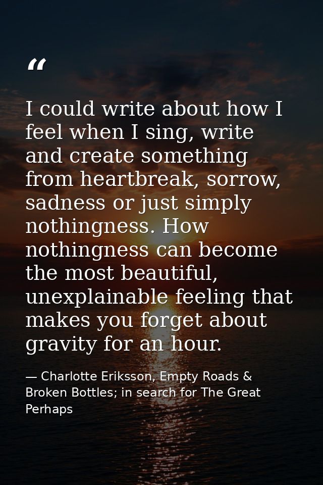 I could write about how I feel when I sing, write and create something from heartbreak, sorrow, sadness or just simply n — Charlotte Eriksson, Empty Roads & Broken Bottles; in search for The Great Perhaps