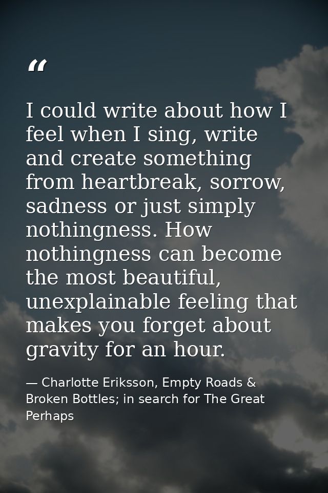 I could write about how I feel when I sing, write and create something from heartbreak, sorrow, sadness or just simply n — Charlotte Eriksson, Empty Roads & Broken Bottles; in search for The Great Perhaps