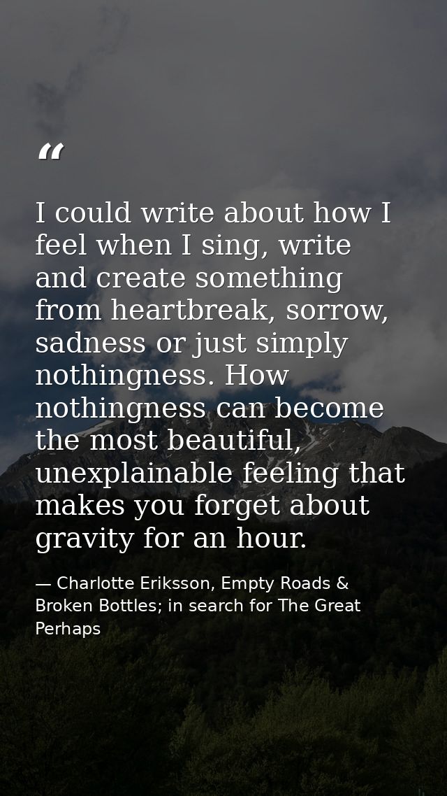 I could write about how I feel when I sing, write and create something from heartbreak, sorrow, sadness or just simply n — Charlotte Eriksson, Empty Roads & Broken Bottles; in search for The Great Perhaps