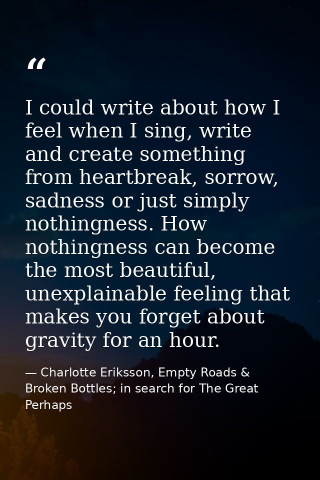 I could write about how I feel when I sing, write and create something from heartbreak, sorrow, sadness or just simply n — Charlotte Eriksson, Empty Roads & Broken Bottles; in search for The Great Perhaps