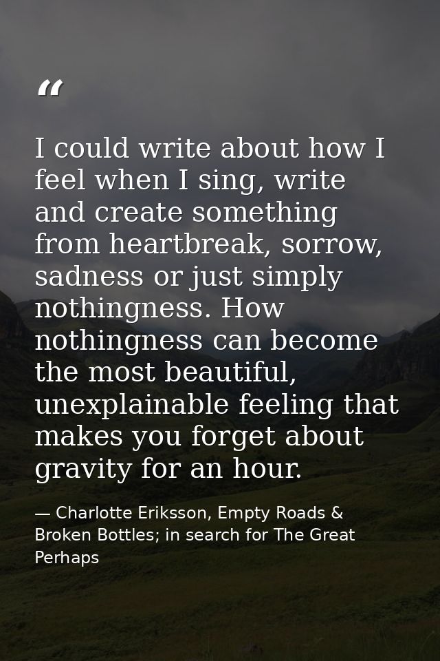 I could write about how I feel when I sing, write and create something from heartbreak, sorrow, sadness or just simply n — Charlotte Eriksson, Empty Roads & Broken Bottles; in search for The Great Perhaps
