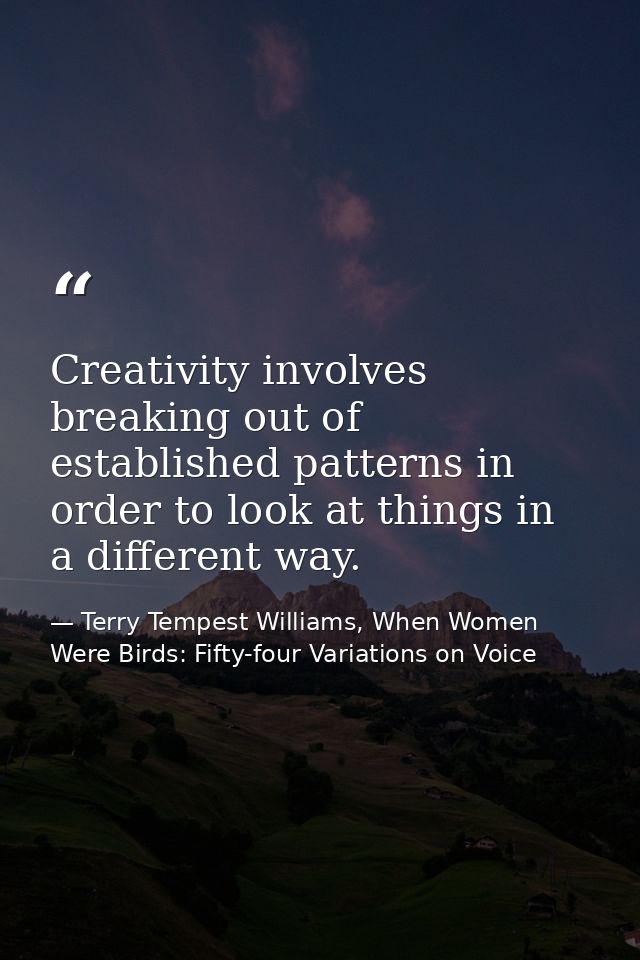 Creativity involves breaking out of established patterns in order to look at things in a different way. — Terry Tempest Williams, When Women Were Birds: Fifty-four Variations on Voice