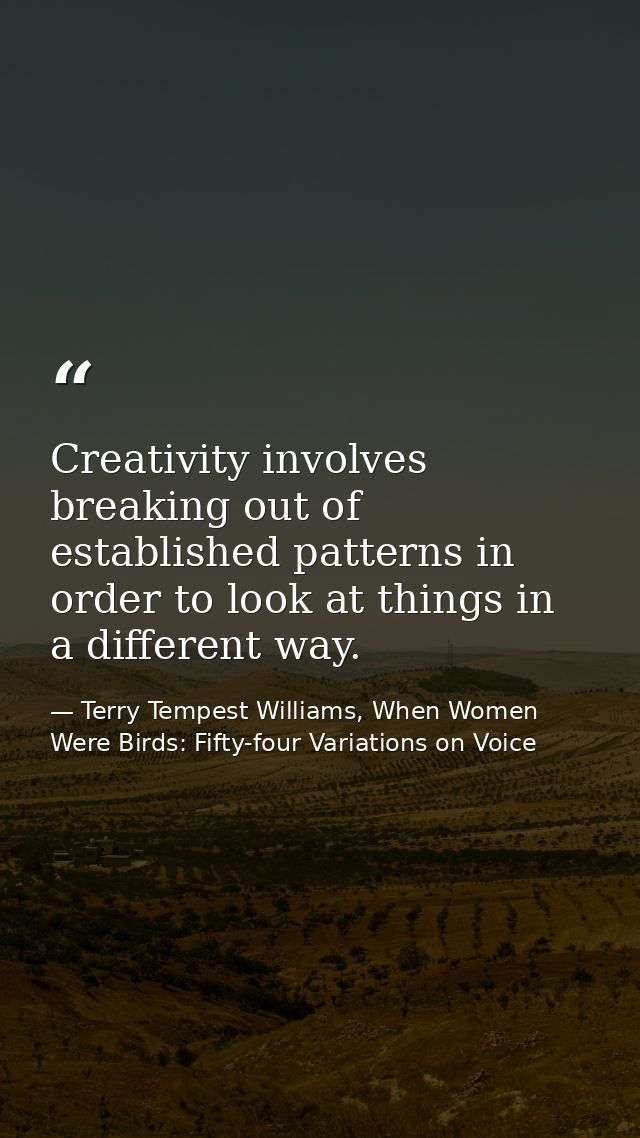Creativity involves breaking out of established patterns in order to look at things in a different way. — Terry Tempest Williams, When Women Were Birds: Fifty-four Variations on Voice