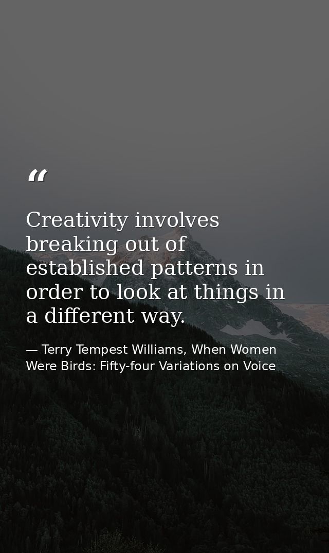 Creativity involves breaking out of established patterns in order to look at things in a different way. — Terry Tempest Williams, When Women Were Birds: Fifty-four Variations on Voice