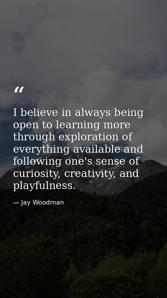 I believe in always being open to learning more through exploration of everything available and following one's sense of — Jay Woodman
