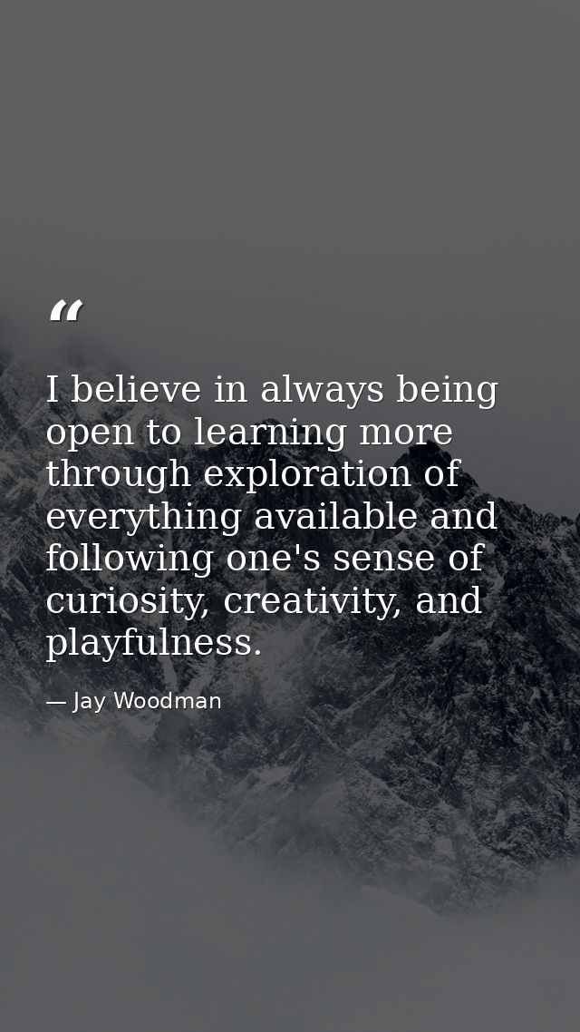 I believe in always being open to learning more through exploration of everything available and following one's sense of — Jay Woodman