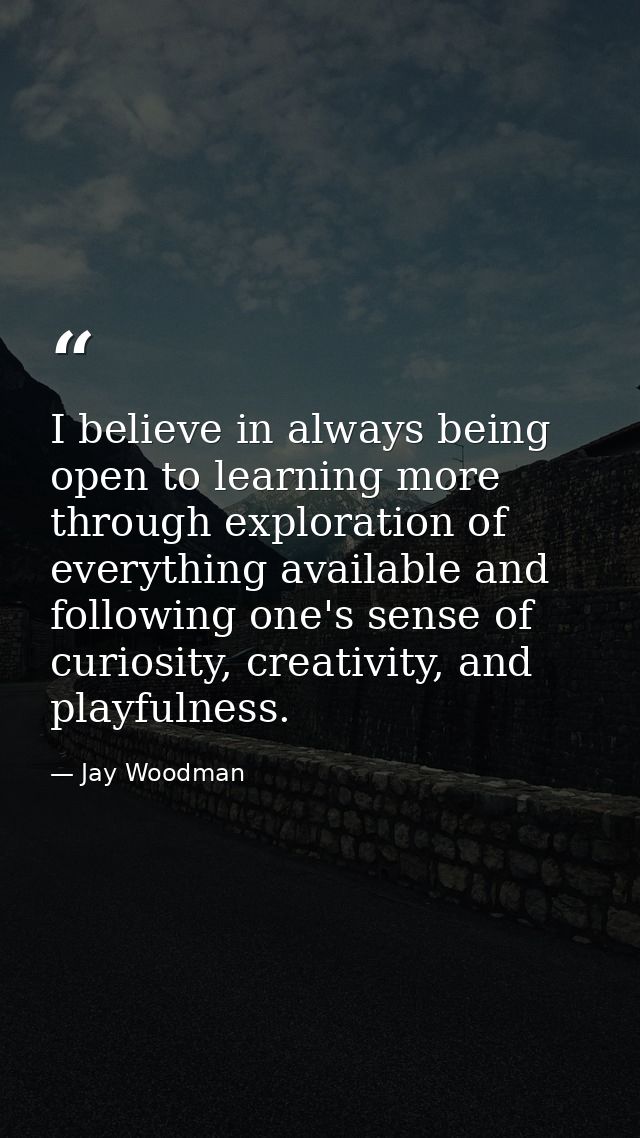 I believe in always being open to learning more through exploration of everything available and following one's sense of — Jay Woodman